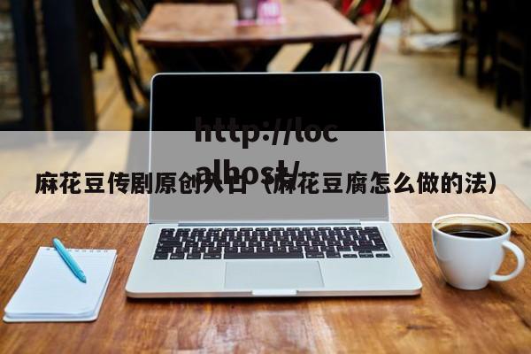 麻花豆传剧原创入口(麻花豆腐怎么做的法)